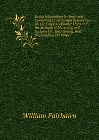 Useful Information for Engineers: Containing Experimental Researches On the Collapse of Boiler Flues and the Strength of Materials, and Lectures On . Engineering, Iron Shipbuilding, the Prope