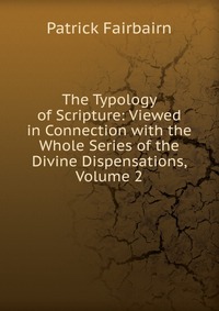 The Typology of Scripture: Viewed in Connection with the Whole Series of the Divine Dispensations, Volume 2