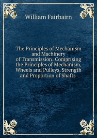 The Principles of Mechanism and Machinery of Transmission: Comprising the Principles of Mechanism, Wheels and Pulleys, Strength and Proportion of Shafts