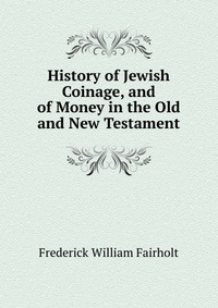 History of Jewish Coinage, and of Money in the Old and New Testament