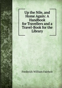 Up the Nile, and Home Again: A Handbook for Travellers and a Travel-Book for the Library