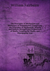 The Principles of Mechanism and Machinery of Transmission: Comprising the Principles of Mechanism, Wheels and Pulleys, Strength and Proportions of Shafts, Coupling for Shafts, and Disengaging