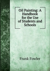 Oil Painting: A Handbook for the Use of Students and Schools