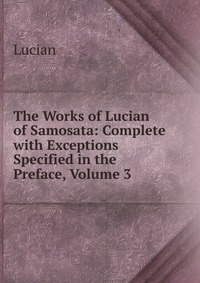 The Works of Lucian of Samosata: Complete with Exceptions Specified in the Preface, Volume 3