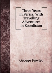 Three Years in Persia: With Travelling Adventures in Koordistan