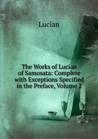 The Works of Lucian of Samosata: Complete with Exceptions Specified in the Preface, Volume 2