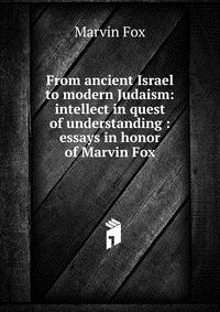 From ancient Israel to modern Judaism: intellect in quest of understanding : essays in honor of Marvin Fox