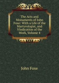 The Acts and Monuments of John Foxe: With a Life of the Martyrologist, and Vindication of the Work, Volume 4