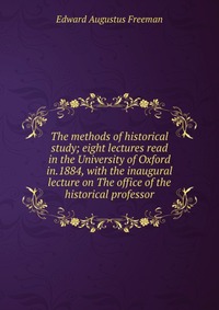 The methods of historical study; eight lectures read in the University of Oxford in.1884, with the inaugural lecture on The office of the historical professor