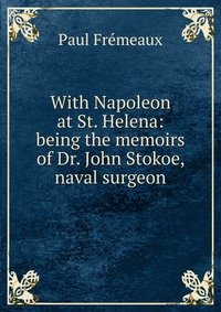 With Napoleon at St. Helena: being the memoirs of Dr. John Stokoe, naval surgeon