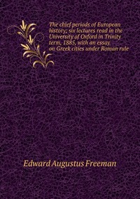 The chief periods of European history; six lectures read in the University of Oxford in Trinity term, 1885, with an essay on Greek cities under Roman rule