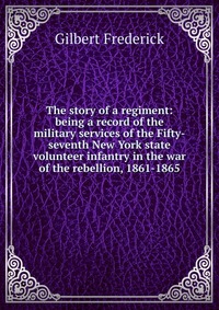 The story of a regiment: being a record of the military services of the Fifty-seventh New York state volunteer infantry in the war of the rebellion, 1861-1865