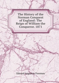 The History of the Norman Conquest of England: The Reign of William the Conqueror. 1871