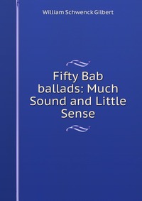 Fifty Bab ballads: Much Sound and Little Sense