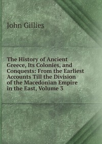 The History of Ancient Greece, Its Colonies, and Conquests: From the Earliest Accounts Till the Division of the Macedonian Empire in the East, Volume 3