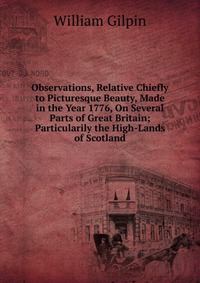 Observations, Relative Chiefly to Picturesque Beauty, Made in the Year 1776, On Several Parts of Great Britain; Particularily the High-Lands of Scotland