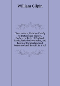 Observations, Relative Chiefly to Picturesque Beauty . On Several Parts of England: Particularly the Mountains, and Lakes of Cumberland and Westmoreland. Republ. In 1 Vol