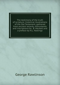 The testimony of the truth of scripture: historical illustrations of the Old Testament, gathered from ancient records, monuments and inscriptions by . B. Hackett and a preface by H.L. Hasting