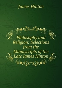 Philosophy and Religion: Selections from the Manuscripts of the Late James Hinton