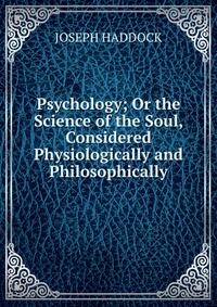 Psychology; Or the Science of the Soul, Considered Physiologically and Philosophically