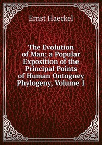 The Evolution of Man; a Popular Exposition of the Principal Points of Human Ontogney Phylogeny, Volume 1