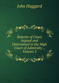 Reports of Cases Argued and Determined in the High Court of Admiralty ., Volume 2