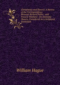 Christianity and Slavery: A Review of the Correspondence Between Richard Fuller . and Francis Wayland . On Domestic Slavery, Considered As a Scriptural Institution