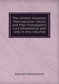 The chronic diseases: their peculiar nature and their homopathic cure (theoretical part only in this volume)