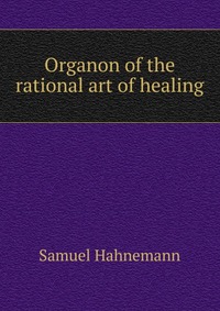 Organon of the rational art of healing