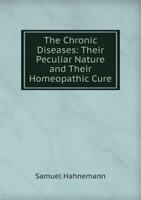 The Chronic Diseases: Their Peculiar Nature and Their Homeopathic Cure