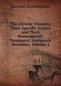 The Chronic Diseases, Their Specific Nature and Their Homeopathic Treatment: Antipsoric Remedies, Volume 4