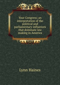 Your Congress; an interpretation of the political and parliamentary influences that dominate law making in America