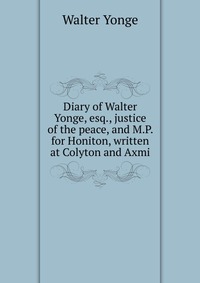 Diary of Walter Yonge, esq., justice of the peace, and M.P. for Honiton, written at Colyton and Axmi