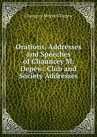 Orations, Addresses and Speeches of Chauncey M. Depew: Club and Society Addresses