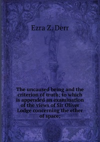 The uncaused being and the criterion of truth; to which is appended an examination of the views of Sir Oliver Lodge concerning the ether of space;