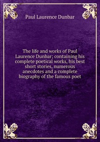 The life and works of Paul Laurence Dunbar; containing his complete poetical works, his best short stories, numerous anecdotes and a complete biography of the famous poet