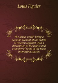 The insect world: being a popular account of the orders of insects; together with a description of the habits and economy of some of the most interesting species