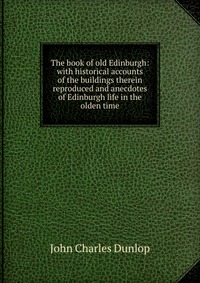 The book of old Edinburgh: with historical accounts of the buildings therein reproduced and anecdotes of Edinburgh life in the olden time