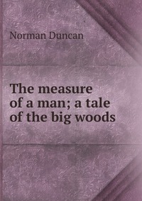 The measure of a man; a tale of the big woods