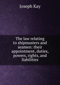 The law relating to shipmasters and seamen: their appointment, duties, powers, rights, and liabilities