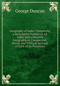 Geography of India: Comprising a Descriptive Outline of All India, and a Detailed Geographical, Commercial, Social, and Political Account of Each of Its Provinces