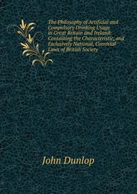 The Philosophy of Artificial and Compulsory Drinking Usage in Great Britain and Ireland: Containing the Characteristic, and Exclusively National, Convivial Laws of British Society