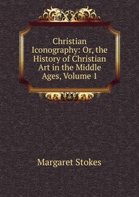 Christian Iconography: Or, the History of Christian Art in the Middle Ages, Volume 1