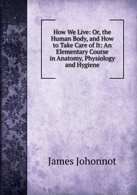 How We Live: Or, the Human Body, and How to Take Care of It: An Elementary Course in Anatomy, Physiology and Hygiene