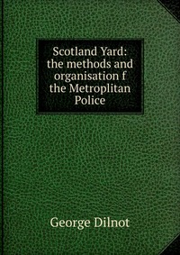 Scotland Yard: the methods and organisation f the Metroplitan Police