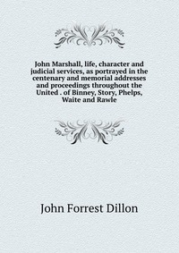 John Marshall, life, character and judicial services, as portrayed in the centenary and memorial addresses and proceedings throughout the United . of Binney, Story, Phelps, Waite and Rawle