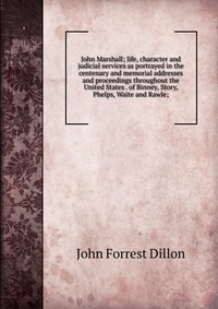 John Marshall; life, character and judicial services as portrayed in the centenary and memorial addresses and proceedings throughout the United States . of Binney, Story, Phelps, Waite and Ra