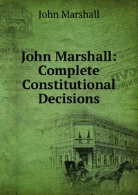 John Marshall: Complete Constitutional Decisions