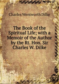 The Book of the Spiritual Life; with a Memoir of the Author by the Rt. Hon. Sir Charles W. Dilke