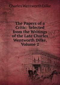 The Papers of a Critic: Selected from the Writings of the Late Charles Wentworth Dilke, Volume 2